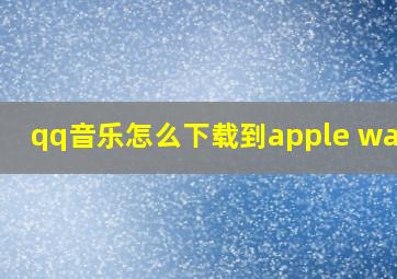 qq音乐怎么下载到apple watch